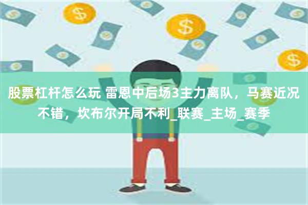 股票杠杆怎么玩 雷恩中后场3主力离队，马赛近况不错，坎布尔开局不利_联赛_主场_赛季
