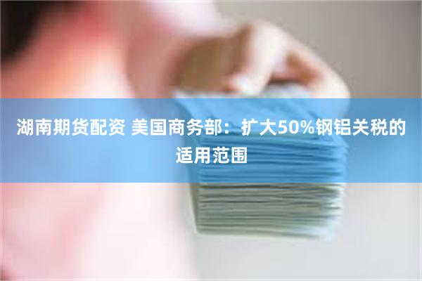 湖南期货配资 美国商务部：扩大50%钢铝关税的适用范围