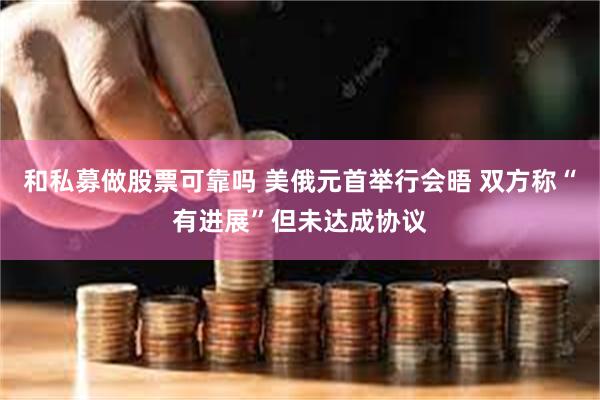 和私募做股票可靠吗 美俄元首举行会晤 双方称“有进展”但未达成协议