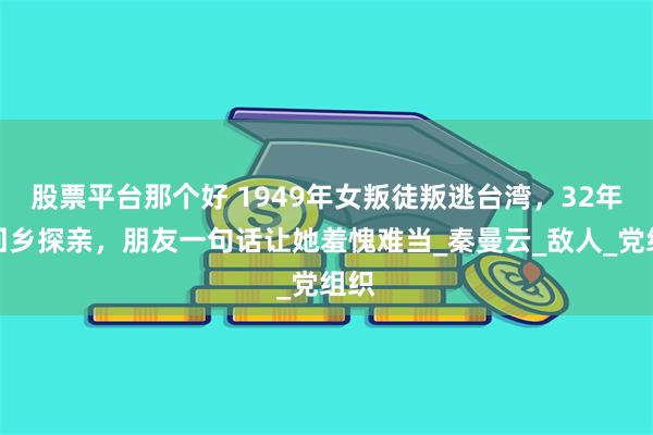 股票平台那个好 1949年女叛徒叛逃台湾,32年后回乡探亲,朋友一句话让她羞愧难当_秦曼云_敌人_党组织