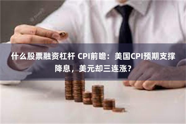 什么股票融资杠杆 CPI前瞻：美国CPI预期支撑降息，美元却三连涨？