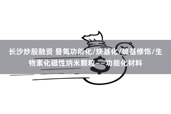 长沙炒股融资 叠氮功能化/炔基化/巯基修饰/生物素化磁性纳米颗粒——功能化材料