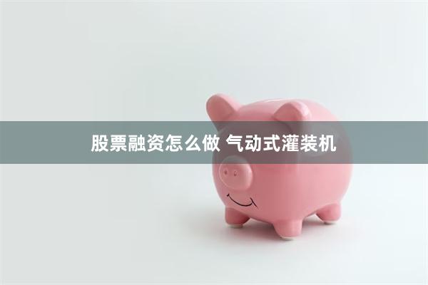 股票融资怎么做 气动式灌装机