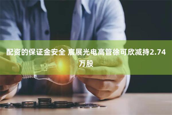 配资的保证金安全 宸展光电高管徐可欣减持2.74万股