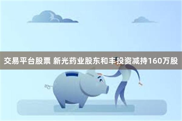 交易平台股票 新光药业股东和丰投资减持160万股