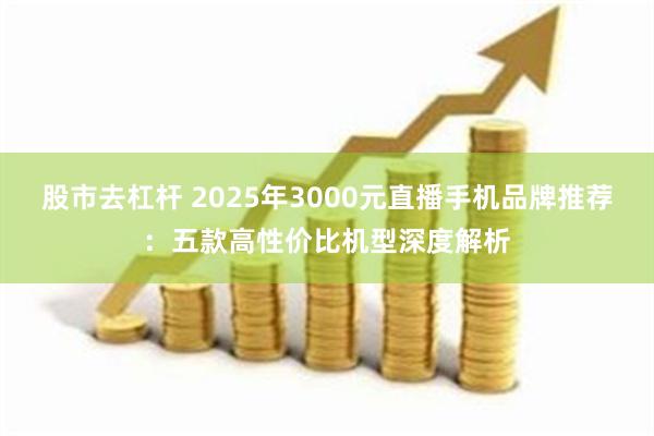 股市去杠杆 2025年3000元直播手机品牌推荐：五款高性价比机型深度解析