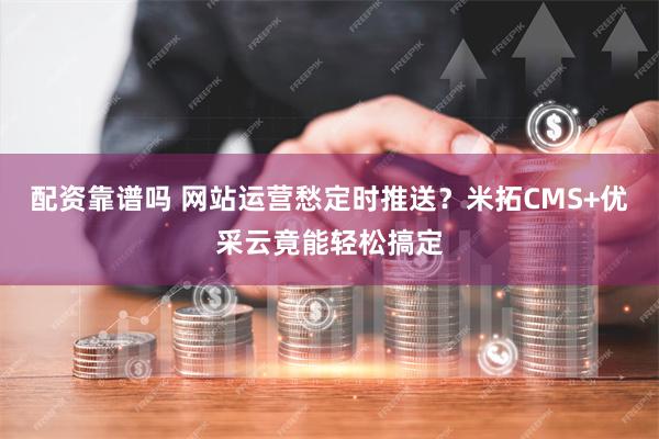 配资靠谱吗 网站运营愁定时推送？米拓CMS+优采云竟能轻松搞定