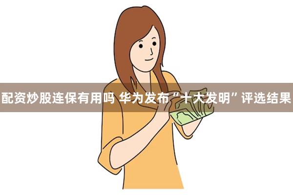 配资炒股连保有用吗 华为发布“十大发明”评选结果