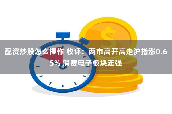 配资炒股怎么操作 收评:两市高开高走沪指涨0.65% 消费电子板块走强