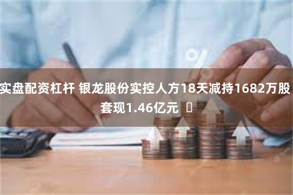 实盘配资杠杆 银龙股份实控人方18天减持1682万股 套现1.46亿元 