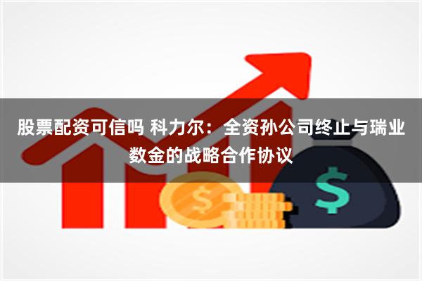 股票配资可信吗 科力尔：全资孙公司终止与瑞业数金的战略合作协议
